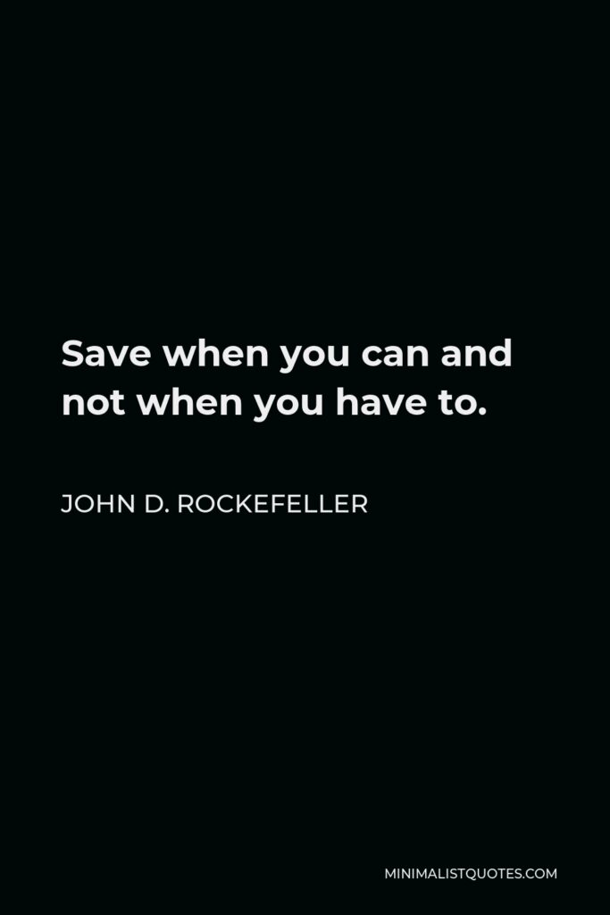 John D. Rockefeller Quote - Save when you can and not when you have to.