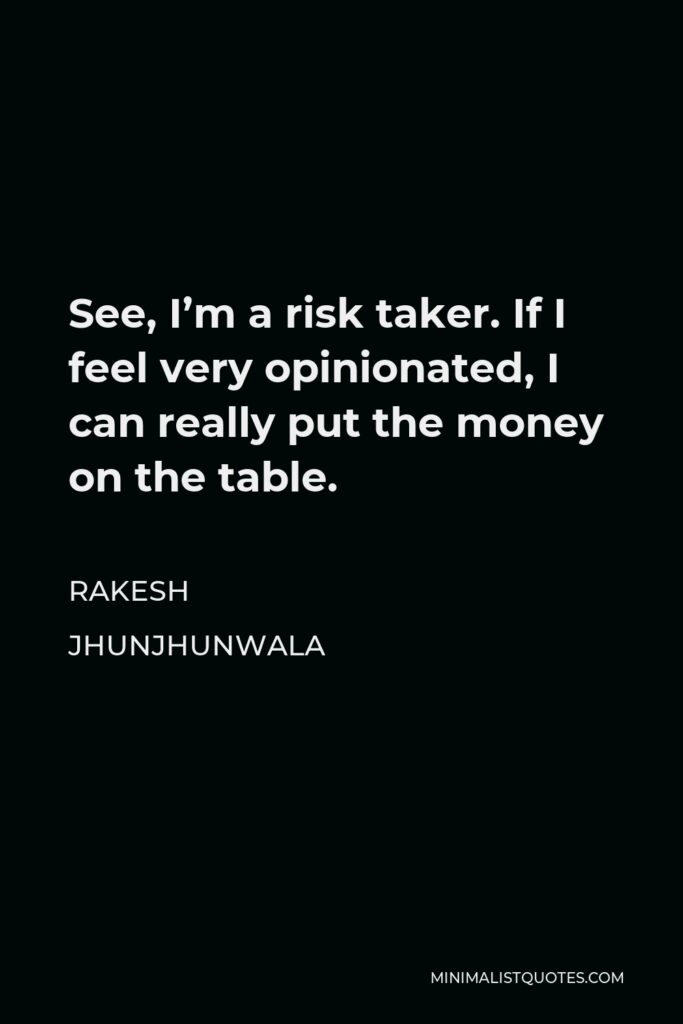 Rakesh Jhunjhunwala Quote - See, I’m a risk taker. If I feel very opinionated, I can really put the money on the table.