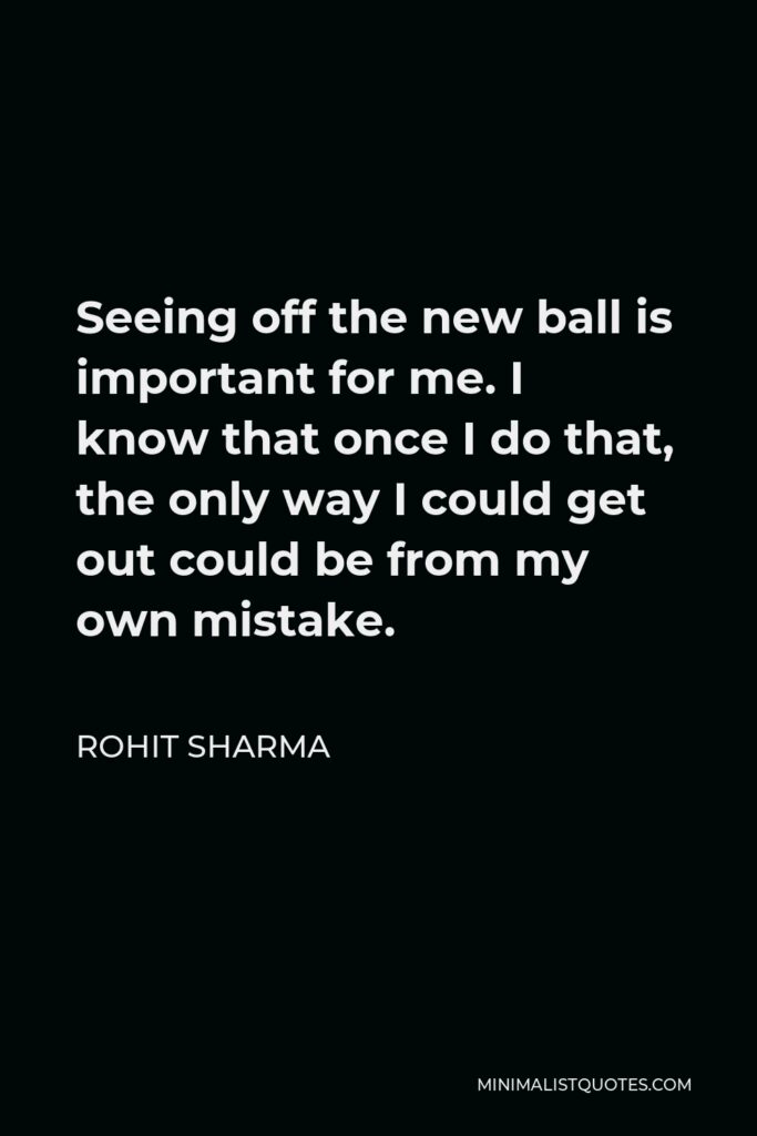 Rohit Sharma Quote - Seeing off the new ball is important for me. I know that once I do that, the only way I could get out could be from my own mistake.