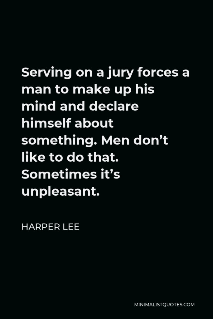 Harper Lee Quote - Serving on a jury forces a man to make up his mind and declare himself about something. Men don’t like to do that. Sometimes it’s unpleasant.