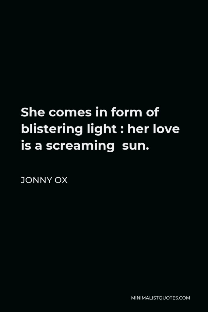 Jonny Ox Quote - She comes in form of blistering light : her love is a screaming sun.
