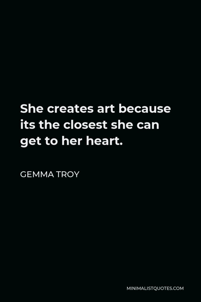 Gemma Troy Quote - She creates art because its the closest she can get to her heart.