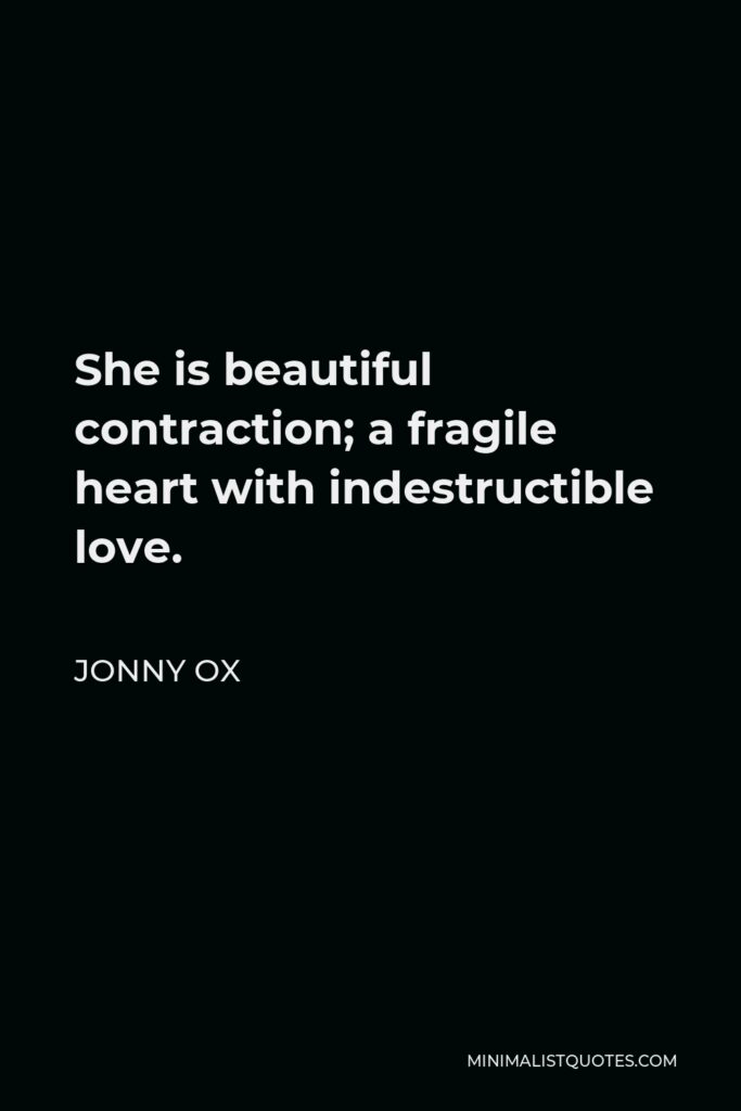 Jonny Ox Quote - She is beautiful contraction; a fragile heart with indestructible love.