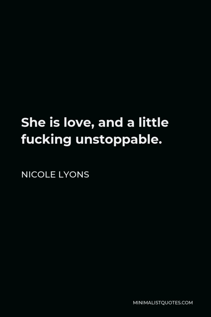 Nicole Lyons Quote - She is love, and a little fucking unstoppable.