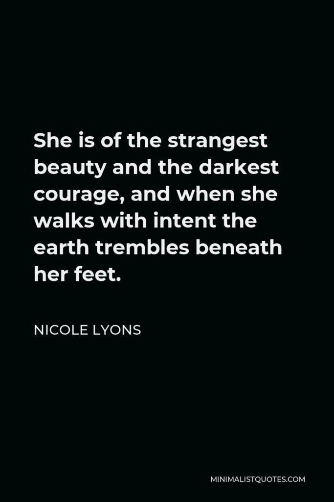 Nicole Lyons Quote - She is of the strangest beauty and the darkest courage, and when she walks with intent the earth trembles beneath her feet.