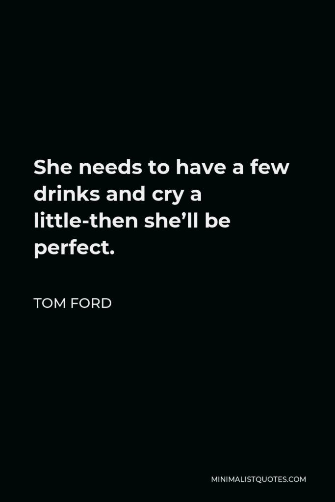 Tom Ford Quote - She needs to have a few drinks and cry a little-then she’ll be perfect.