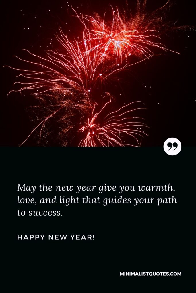 Short new year wishes: May the new year give you warmth, love, and light that guides your path to success. Happy New Year!