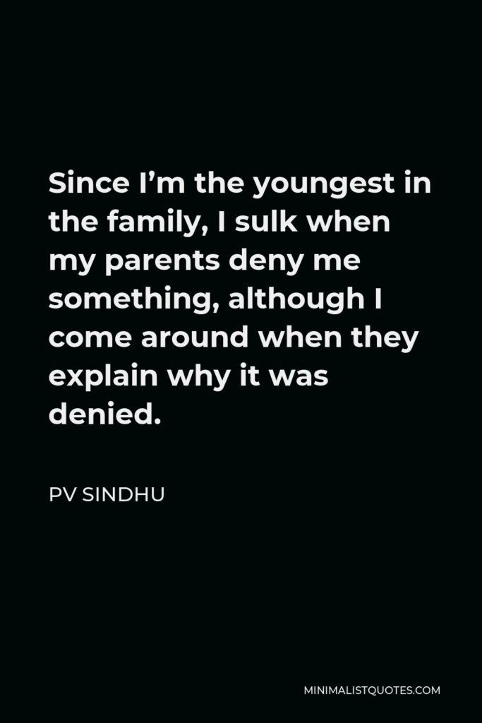 PV Sindhu Quote - Since I’m the youngest in the family, I sulk when my parents deny me something, although I come around when they explain why it was denied.