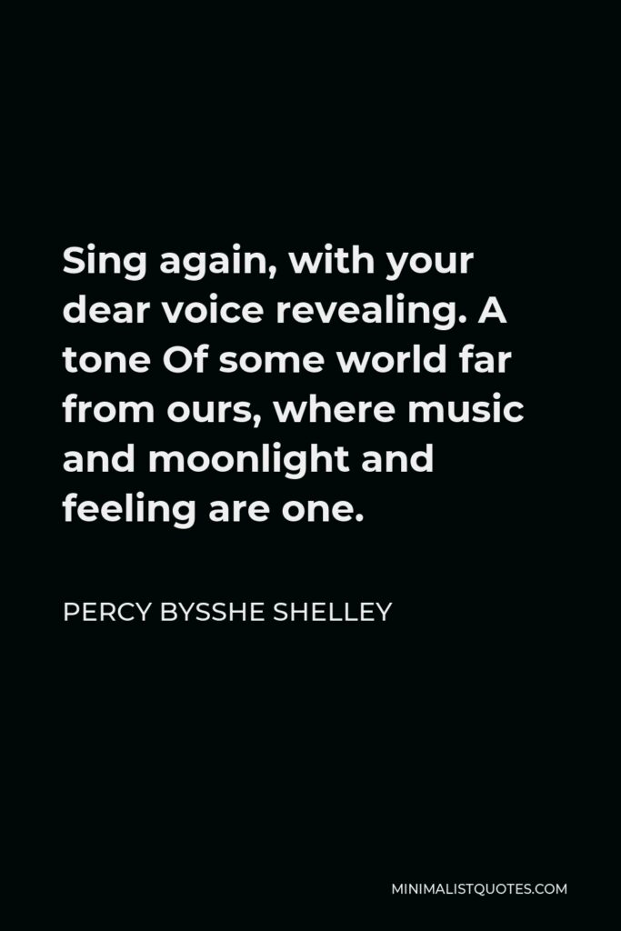 Percy Bysshe Shelley Quote - Sing again, with your dear voice revealing. A tone Of some world far from ours, where music and moonlight and feeling are one.
