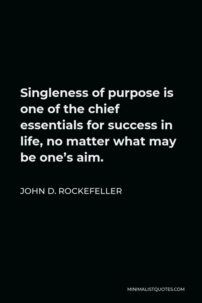 John D. Rockefeller Quote - Singleness of purpose is one of the chief essentials for success in life, no matter what may be one’s aim.