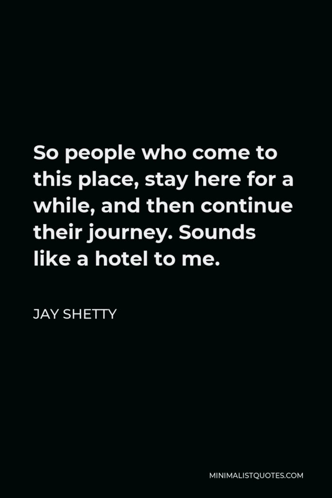 Jay Shetty Quote - So people who come to this place, stay here for a while, and then continue their journey. Sounds like a hotel to me.