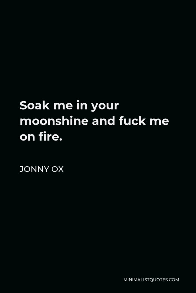 Jonny Ox Quote - Soak me in your moonshine and fuck me on fire.