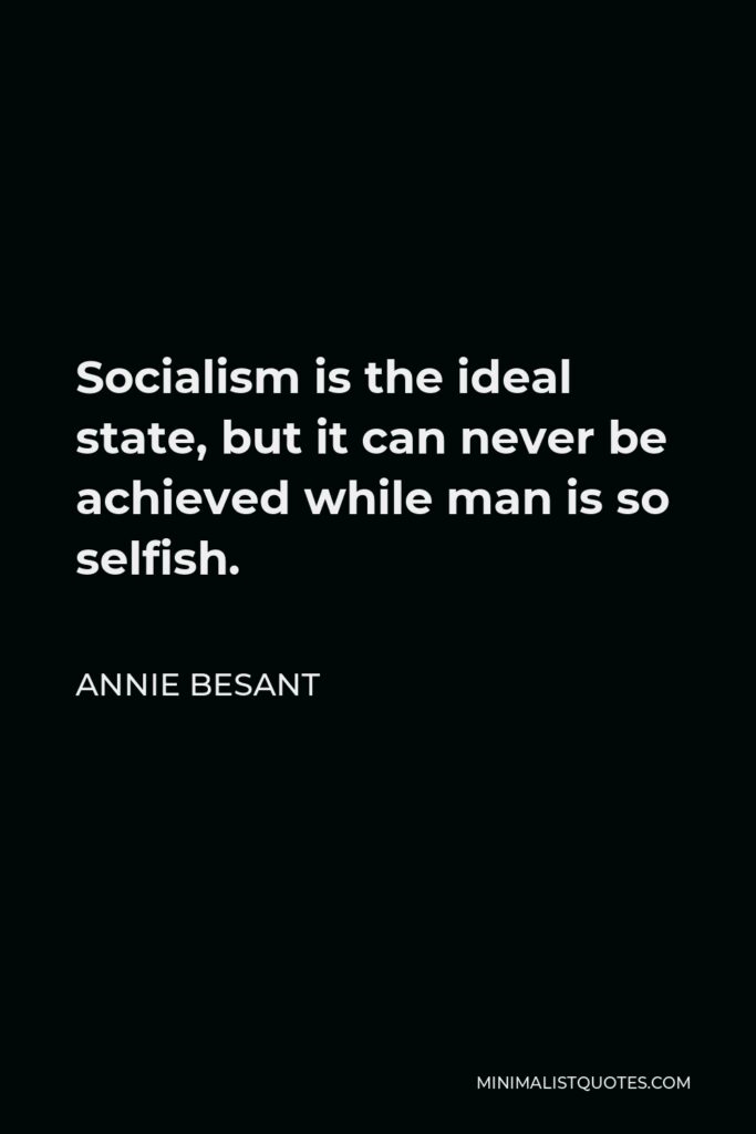 Annie Besant Quote - Socialism is the ideal state, but it can never be achieved while man is so selfish.
