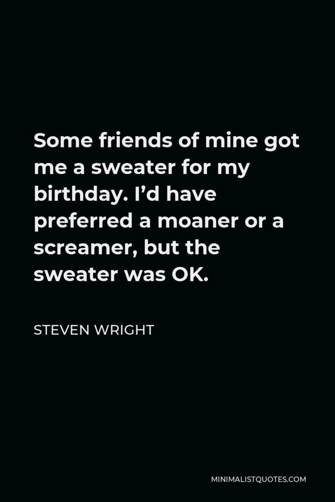 Steven Wright Quote - Some friends of mine got me a sweater for my birthday. I’d have preferred a moaner or a screamer, but the sweater was OK.