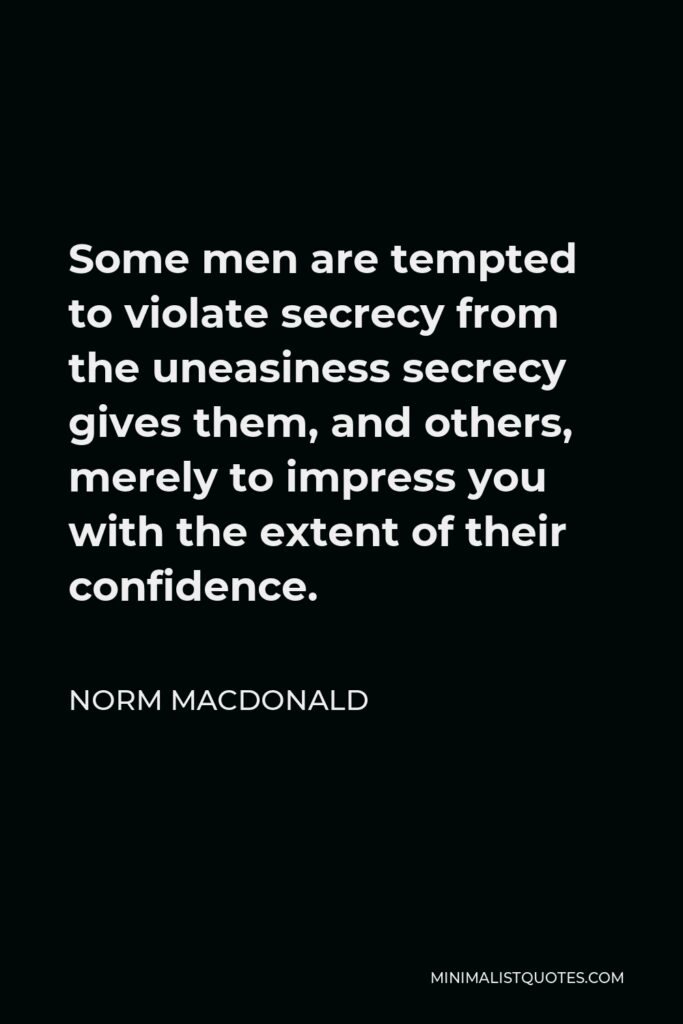 Norm MacDonald Quote - Some men are tempted to violate secrecy from the uneasiness secrecy gives them, and others, merely to impress you with the extent of their confidence.