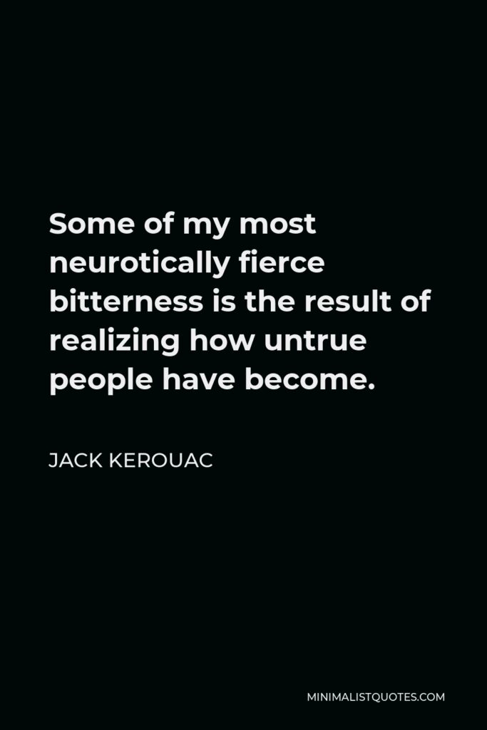 Jack Kerouac Quote - Some of my most neurotically fierce bitterness is the result of realizing how untrue people have become.