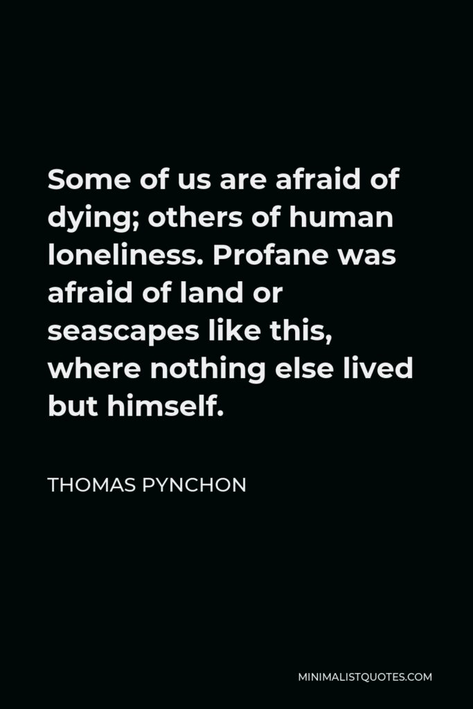 Thomas Pynchon Quote - Some of us are afraid of dying; others of human loneliness. Profane was afraid of land or seascapes like this, where nothing else lived but himself.