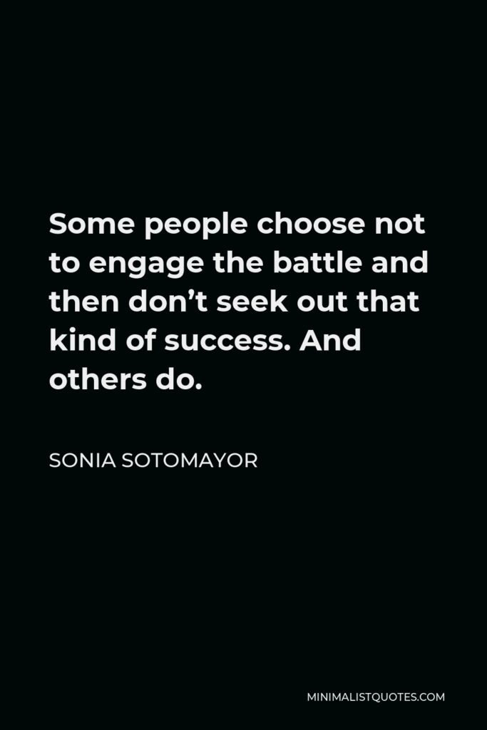 Sonia Sotomayor Quote - Some people choose not to engage the battle and then don’t seek out that kind of success. And others do.