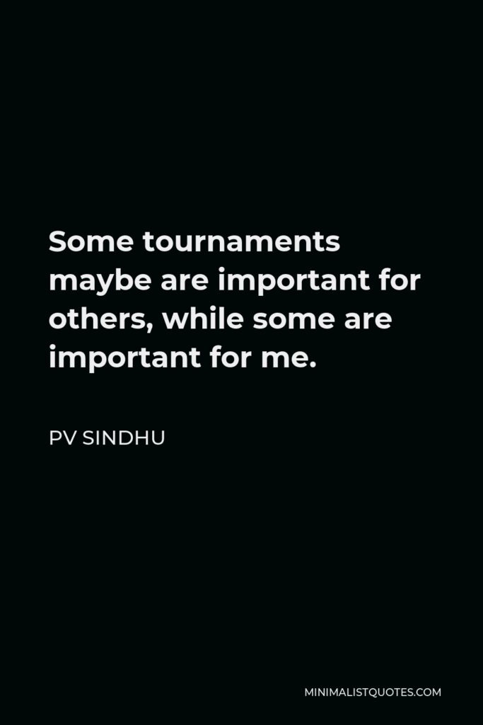 PV Sindhu Quote - Some tournaments maybe are important for others, while some are important for me.