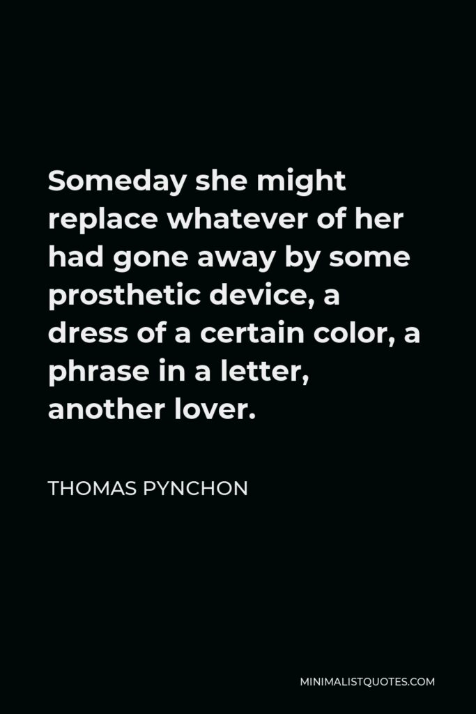 Thomas Pynchon Quote - Someday she might replace whatever of her had gone away by some prosthetic device, a dress of a certain color, a phrase in a letter, another lover.