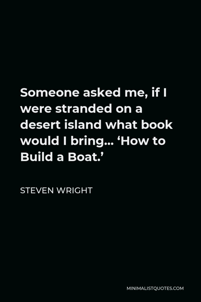Steven Wright Quote - Someone asked me, if I were stranded on a desert island what book would I bring… ‘How to Build a Boat.’
