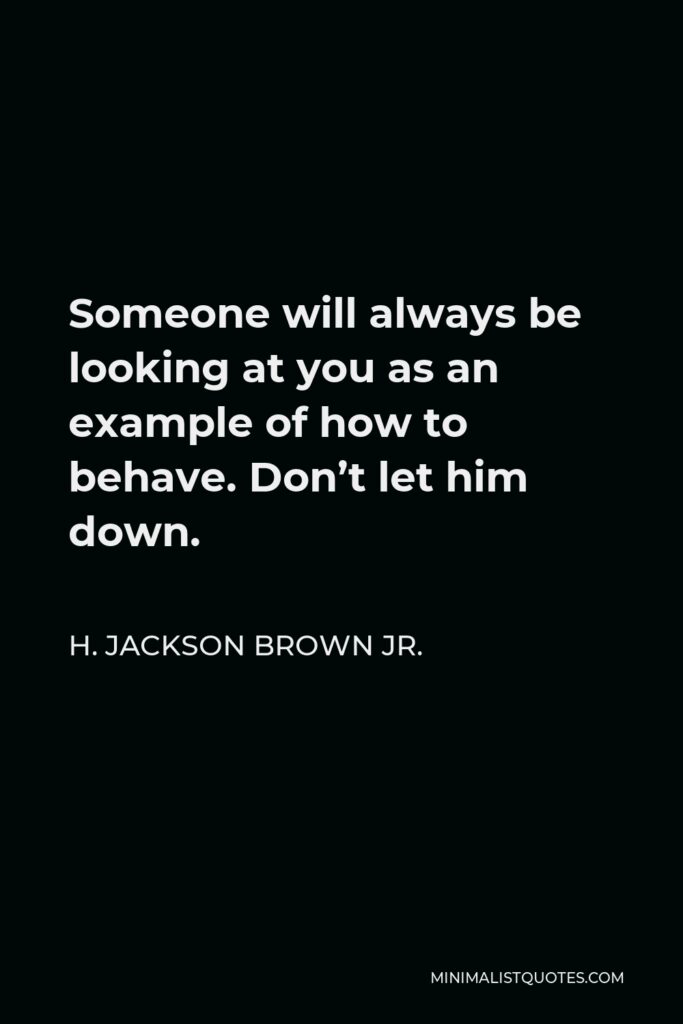 H. Jackson Brown Jr. Quote - Someone will always be looking at you as an example of how to behave. Don’t let him down.