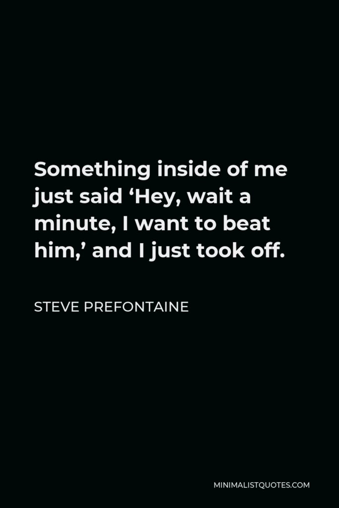 Steve Prefontaine Quote - Something inside of me just said ‘Hey, wait a minute, I want to beat him,’ and I just took off.