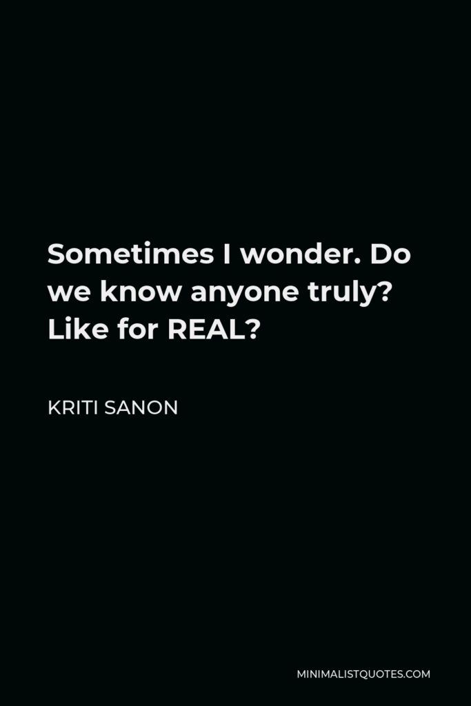 Kriti Sanon Quote - Sometimes I wonder. Do we know anyone truly? Like for REAL?