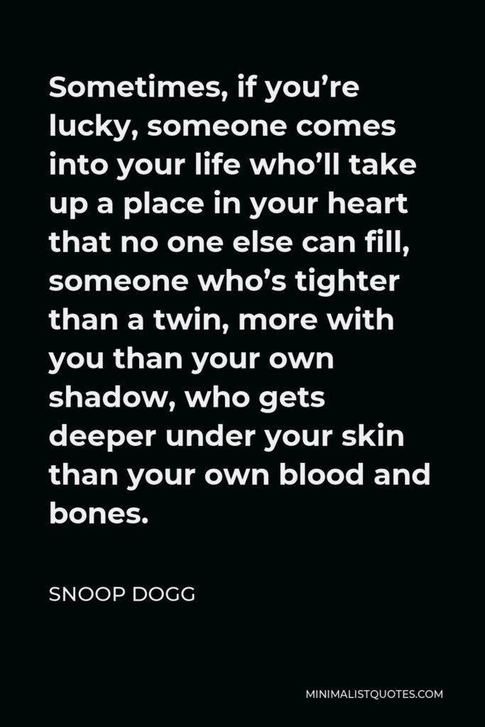 Snoop Dogg Quote - Sometimes, if you’re lucky, someone comes into your life who’ll take up a place in your heart that no one else can fill, someone who’s tighter than a twin, more with you than your own shadow, who gets deeper under your skin than your own blood and bones.