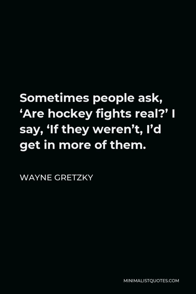 Wayne Gretzky Quote - Sometimes people ask, ‘Are hockey fights real?’ I say, ‘If they weren’t, I’d get in more of them.