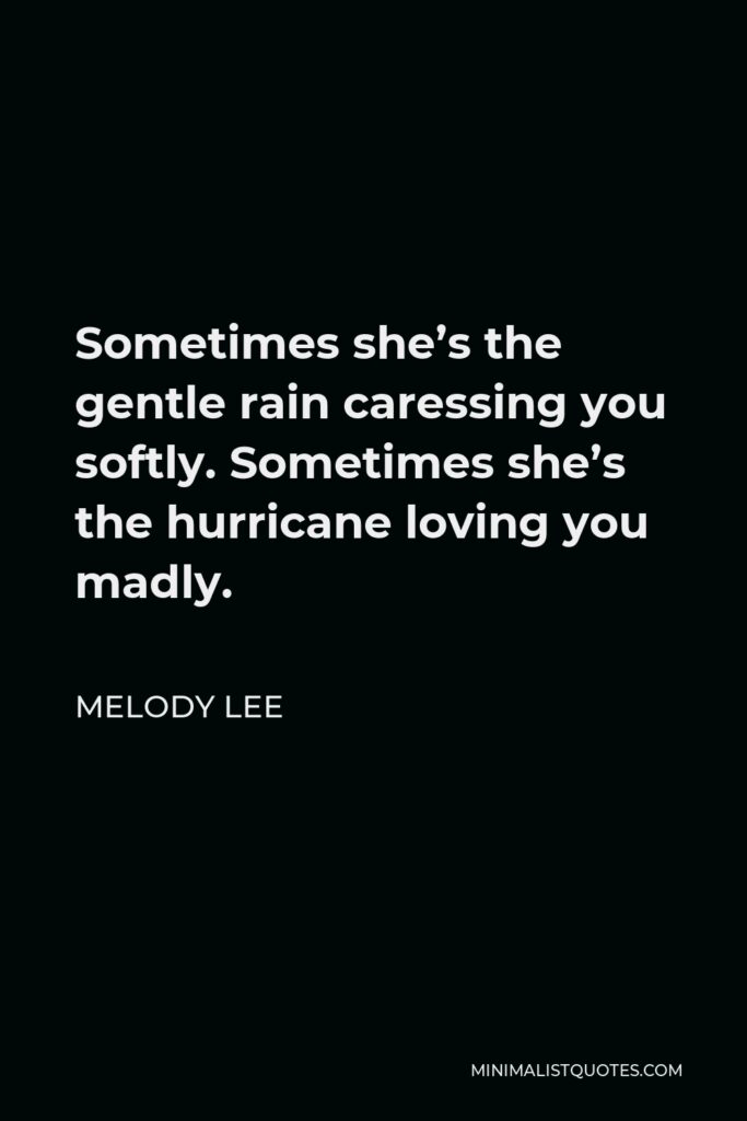 Melody Lee Quote - Sometimes she’s the gentle rain caressing you softly. Sometimes she’s the hurricane loving you madly.