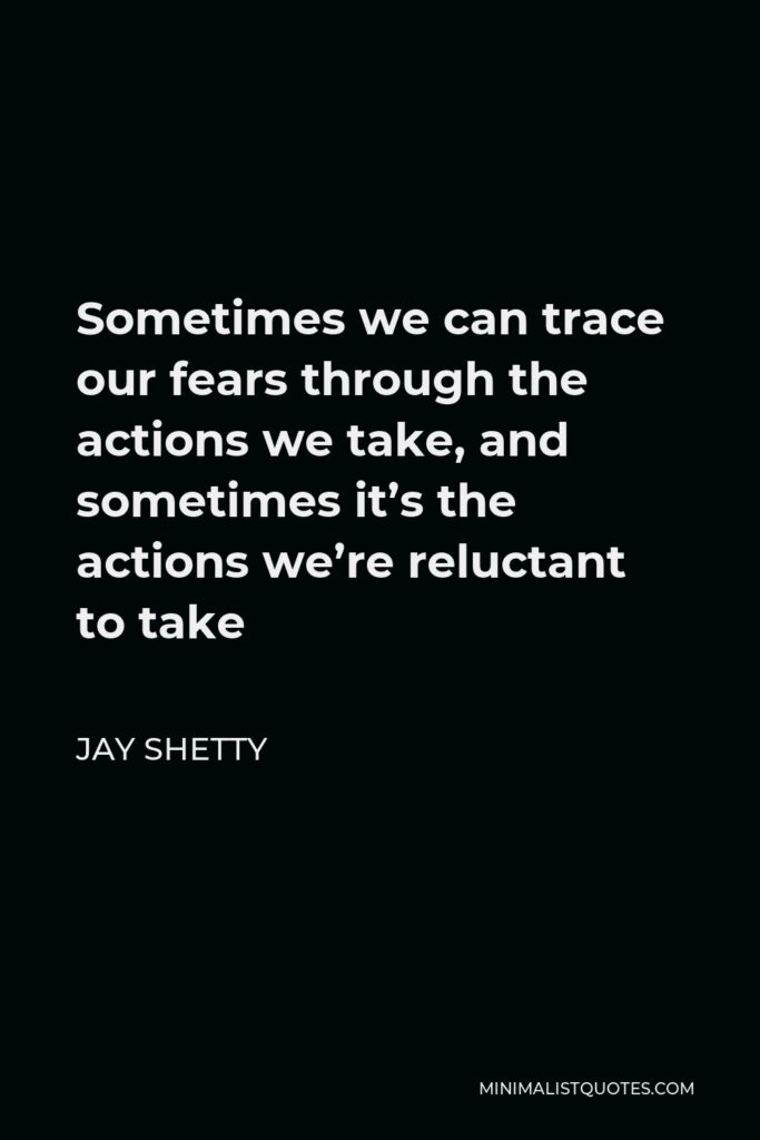 Jay Shetty Quote - Sometimes we can trace our fears through the actions we take, and sometimes it’s the actions we’re reluctant to take
