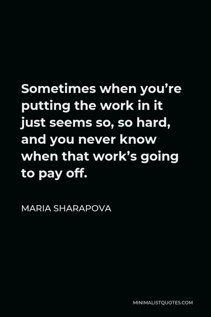Maria Sharapova Quote - Sometimes when you’re putting the work in it just seems so, so hard, and you never know when that work’s going to pay off.