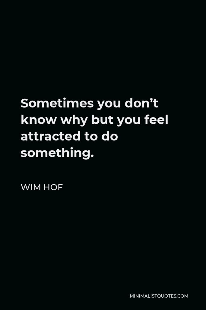 Wim Hof Quote - Sometimes you don’t know why but you feel attracted to do something.