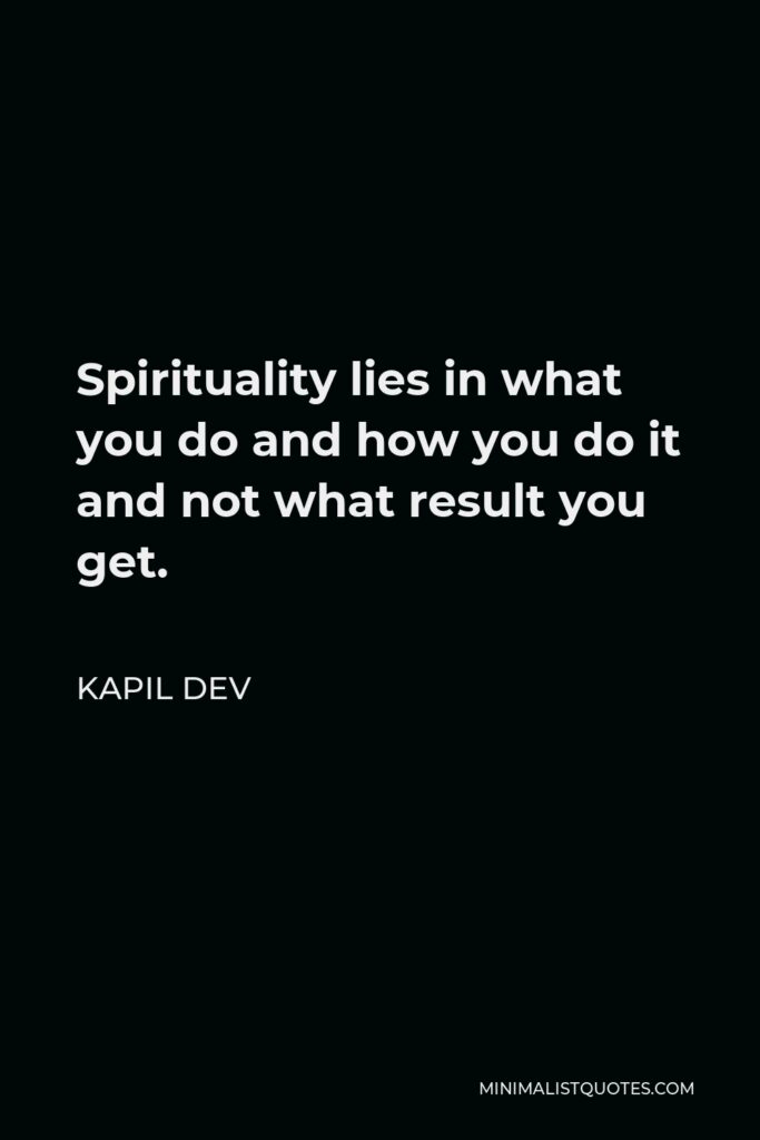 Kapil Dev Quote - Spirituality lies in what you do and how you do it and not what result you get.