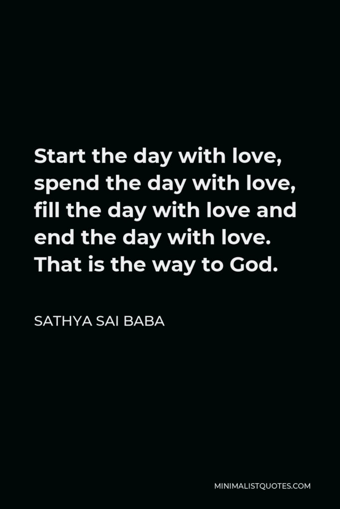 Sathya Sai Baba Quote - Start the day with love, spend the day with love, fill the day with love and end the day with love. That is the way to God.