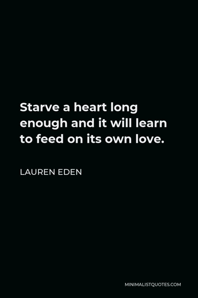 Lauren Eden Quote - Starve a heart long enough and it will learn to feed on its own love.