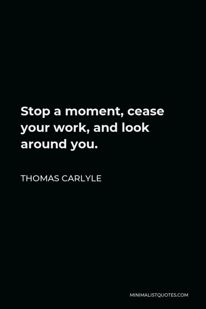 Thomas Carlyle Quote - Stop a moment, cease your work, and look around you.