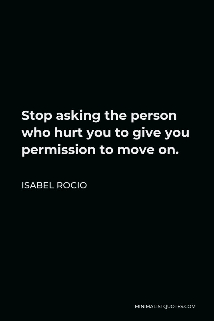 Isabel Rocio Quote - Stop asking the person who hurt you to give you permission to move on.