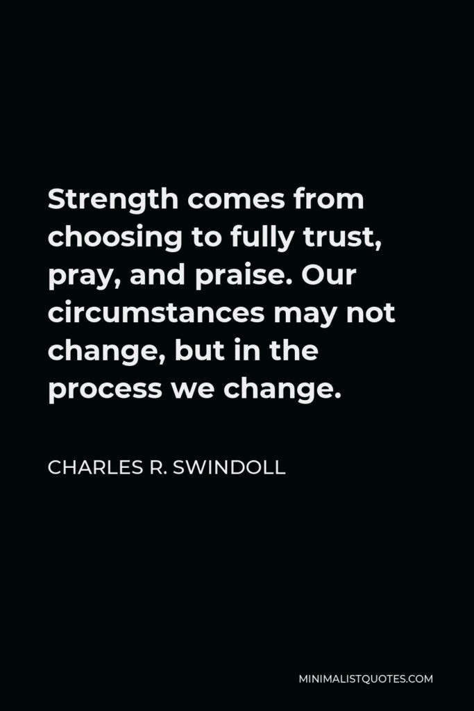 Charles R. Swindoll Quote - Strength comes from choosing to fully trust, pray, and praise. Our circumstances may not change, but in the process we change.