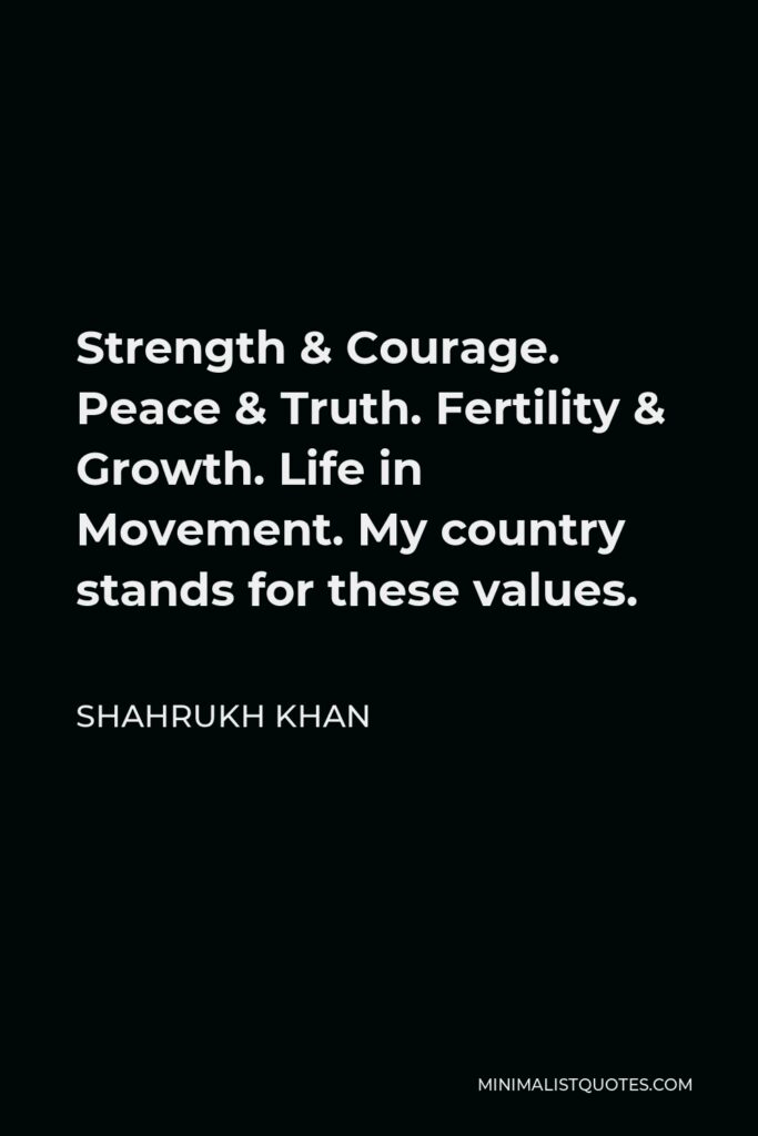Shahrukh Khan Quote - Strength & Courage. Peace & Truth. Fertility & Growth. Life in Movement. My country stands for these values.