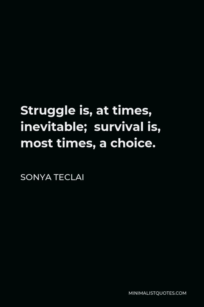 Sonya Teclai Quote - Struggle is, at times, inevitable; survival is, most times, a choice.
