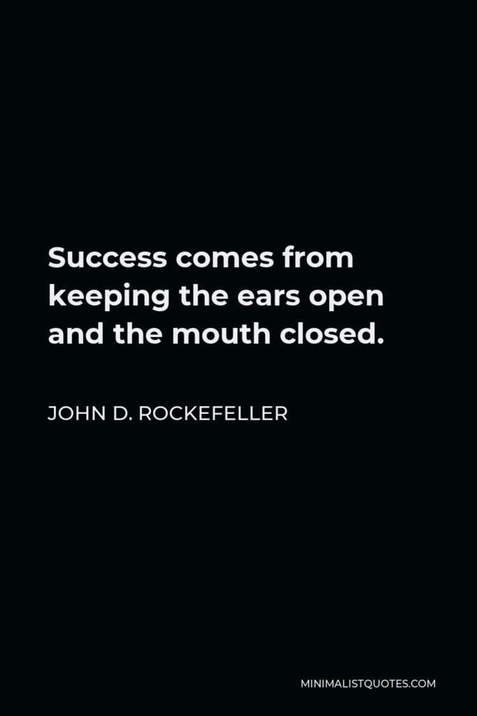 John D. Rockefeller Quote - Success comes from keeping the ears open and the mouth closed.