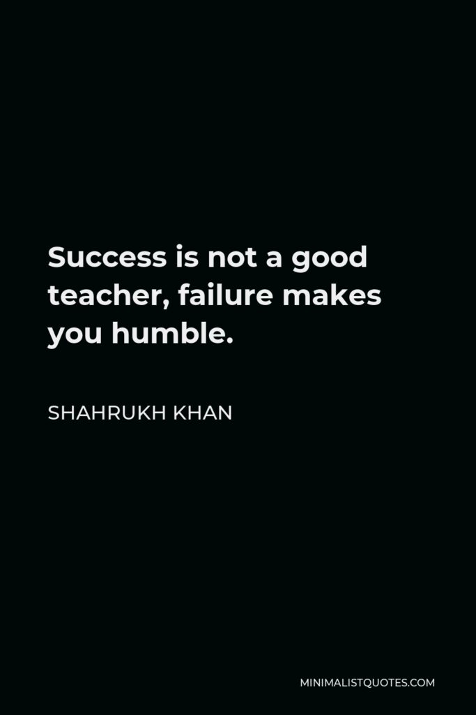 Shahrukh Khan Quote - Success is not a good teacher, failure makes you humble.
