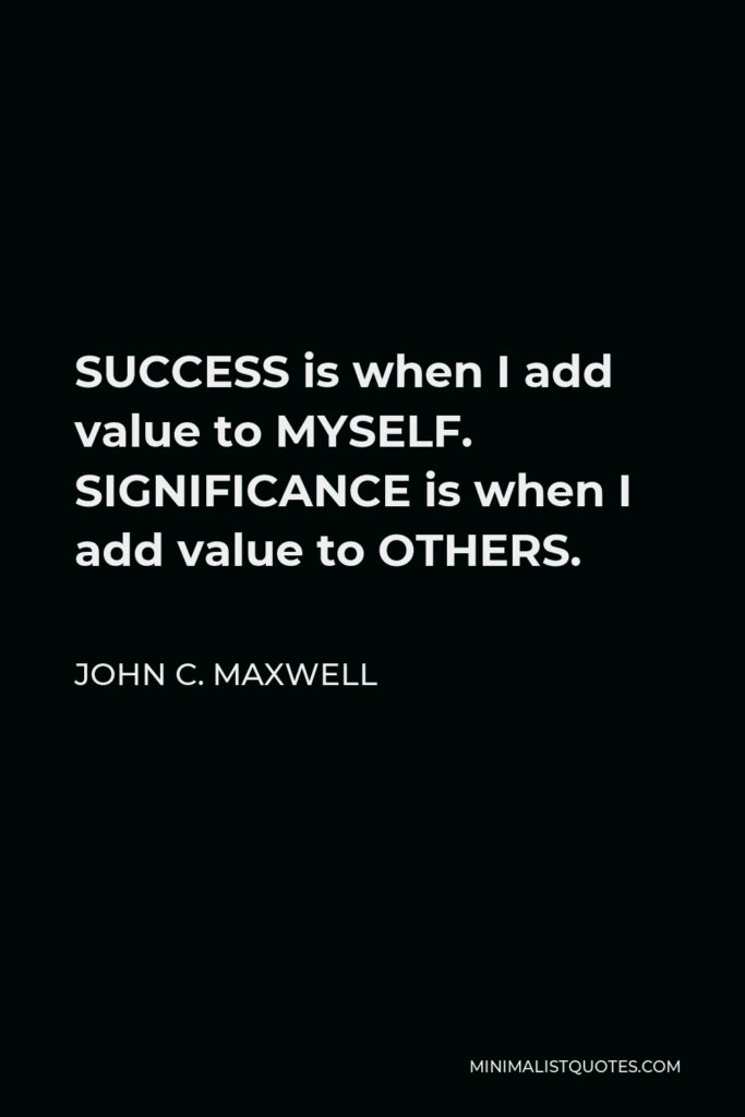 John C. Maxwell Quote - SUCCESS is when I add value to MYSELF. SIGNIFICANCE is when I add value to OTHERS.