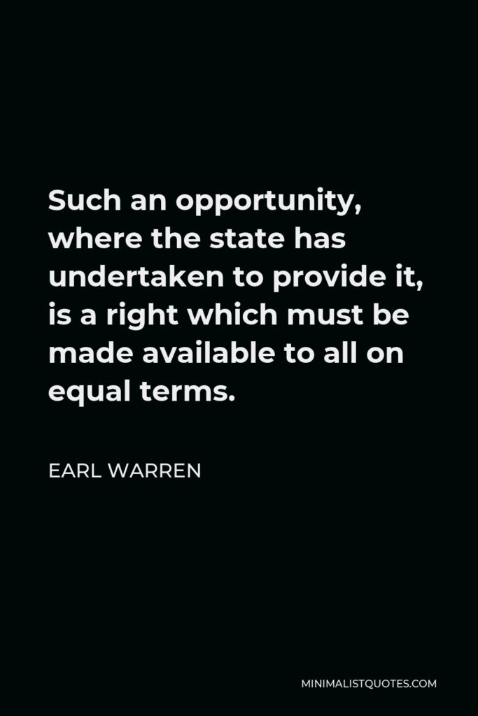 Earl Warren Quote - Such an opportunity, where the state has undertaken to provide it, is a right which must be made available to all on equal terms.