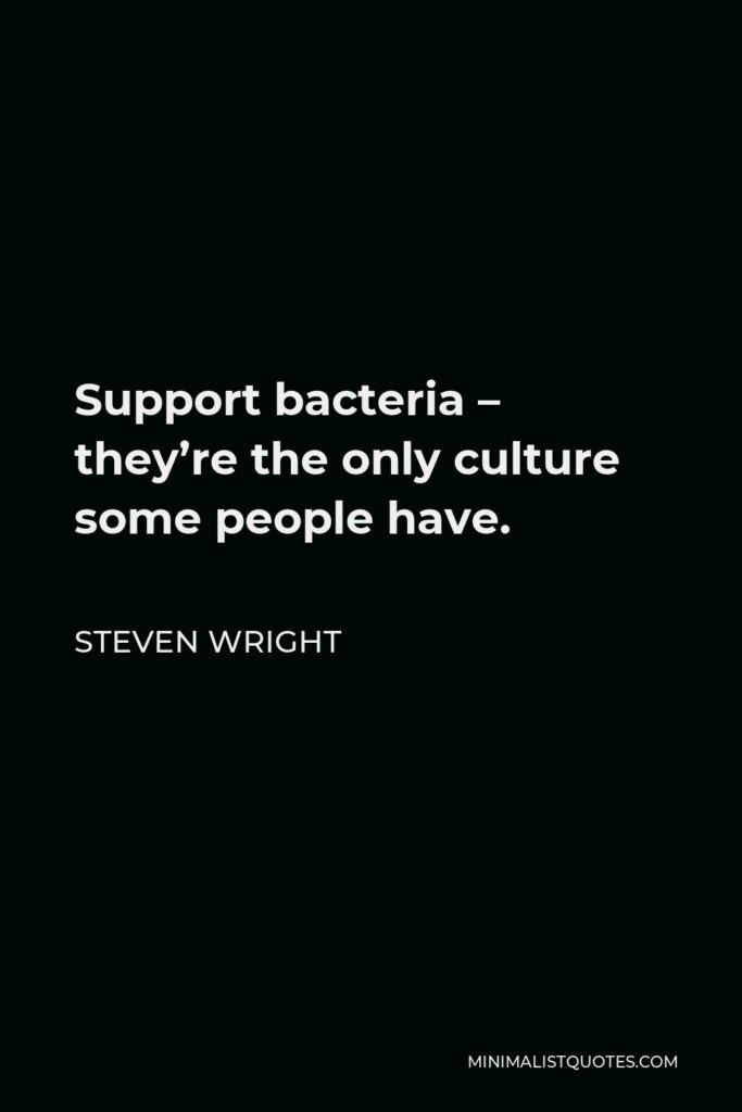 Steven Wright Quote - Support bacteria – they’re the only culture some people have.