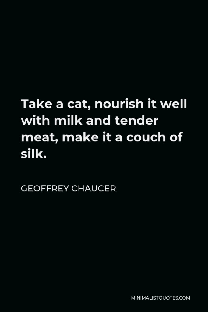 Geoffrey Chaucer Quote - Take a cat, nourish it well with milk and tender meat, make it a couch of silk.