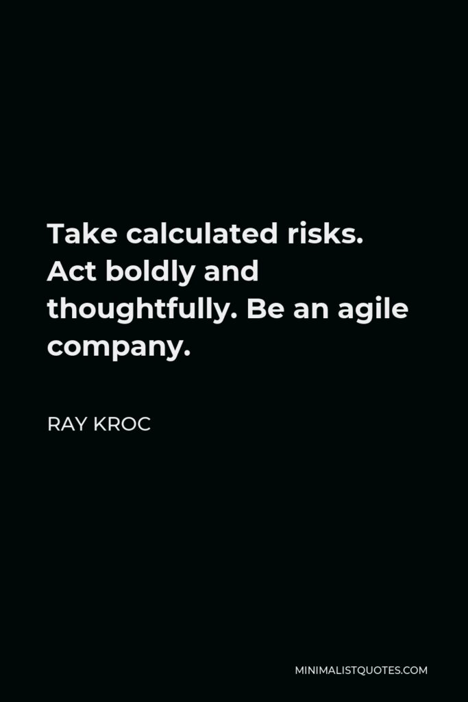 Ray Kroc Quote - Take calculated risks. Act boldly and thoughtfully. Be an agile company.