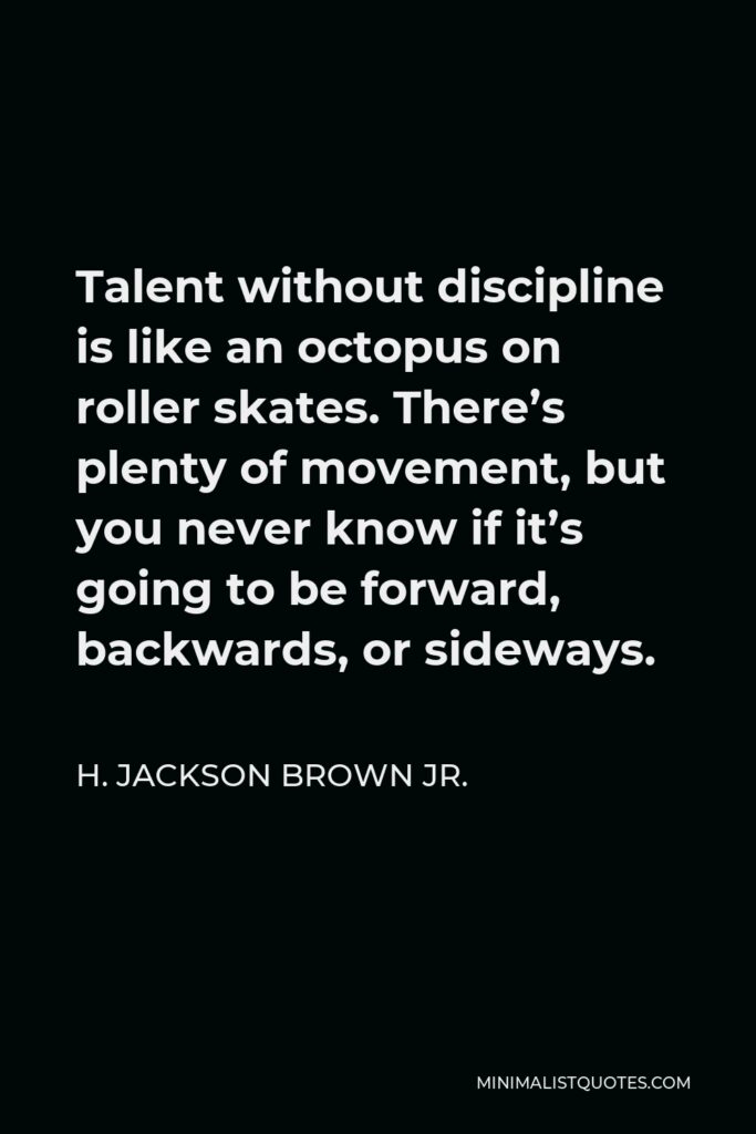 H. Jackson Brown Jr. Quote - Talent without discipline is like an octopus on roller skates. There’s plenty of movement, but you never know if it’s going to be forward, backwards, or sideways.